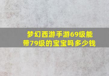 梦幻西游手游69级能带79级的宝宝吗多少钱