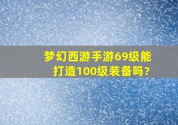 梦幻西游手游69级能打造100级装备吗?