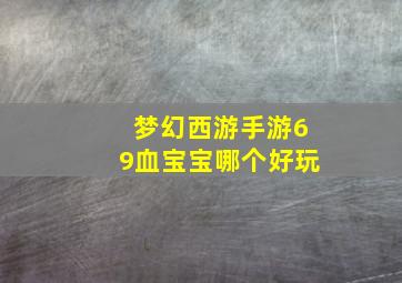 梦幻西游手游69血宝宝哪个好玩