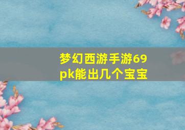 梦幻西游手游69pk能出几个宝宝