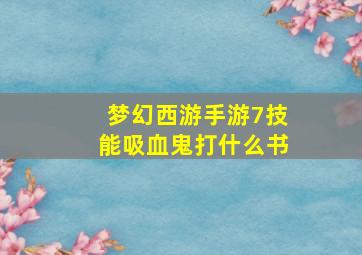 梦幻西游手游7技能吸血鬼打什么书