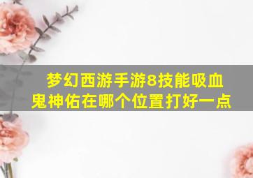 梦幻西游手游8技能吸血鬼神佑在哪个位置打好一点