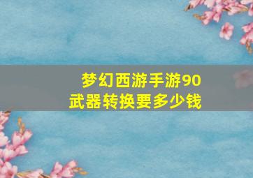 梦幻西游手游90武器转换要多少钱