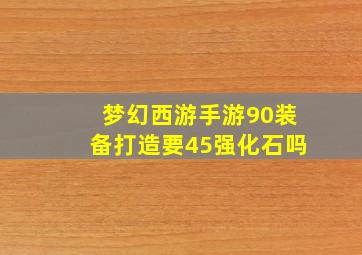 梦幻西游手游90装备打造要45强化石吗