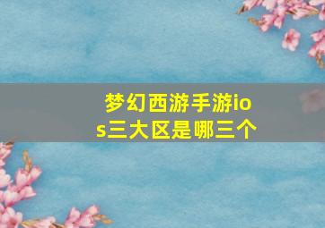 梦幻西游手游ios三大区是哪三个