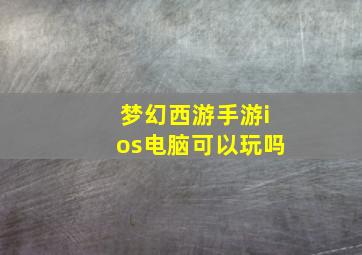 梦幻西游手游ios电脑可以玩吗