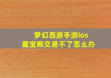 梦幻西游手游ios藏宝阁交易不了怎么办