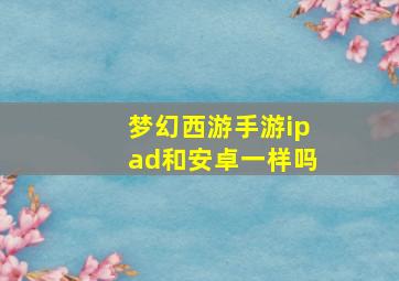 梦幻西游手游ipad和安卓一样吗