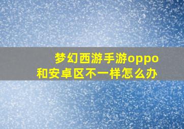 梦幻西游手游oppo和安卓区不一样怎么办