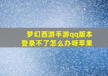 梦幻西游手游qq版本登录不了怎么办呀苹果