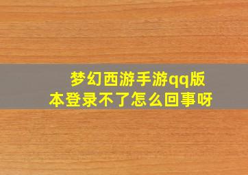 梦幻西游手游qq版本登录不了怎么回事呀