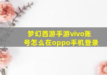 梦幻西游手游vivo账号怎么在oppo手机登录