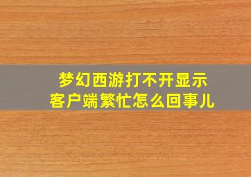 梦幻西游打不开显示客户端繁忙怎么回事儿