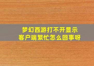 梦幻西游打不开显示客户端繁忙怎么回事呀