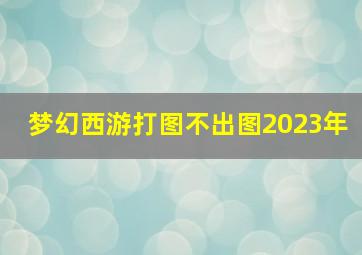 梦幻西游打图不出图2023年