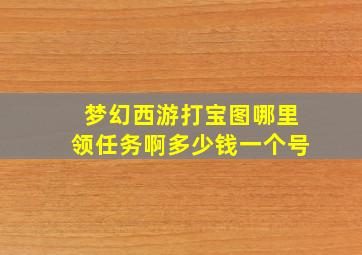 梦幻西游打宝图哪里领任务啊多少钱一个号