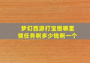 梦幻西游打宝图哪里领任务啊多少钱啊一个