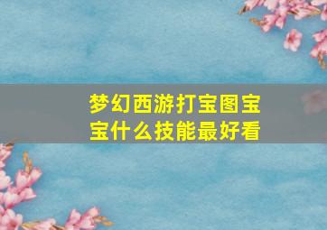 梦幻西游打宝图宝宝什么技能最好看