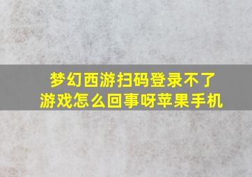 梦幻西游扫码登录不了游戏怎么回事呀苹果手机