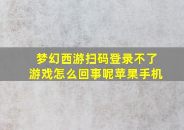 梦幻西游扫码登录不了游戏怎么回事呢苹果手机