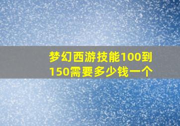 梦幻西游技能100到150需要多少钱一个