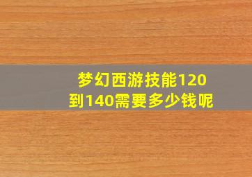 梦幻西游技能120到140需要多少钱呢