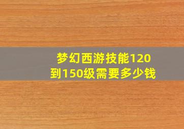 梦幻西游技能120到150级需要多少钱