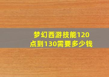 梦幻西游技能120点到130需要多少钱