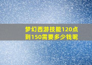 梦幻西游技能120点到150需要多少钱呢