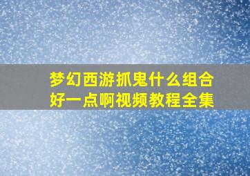 梦幻西游抓鬼什么组合好一点啊视频教程全集