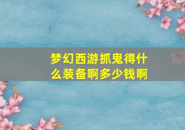 梦幻西游抓鬼得什么装备啊多少钱啊