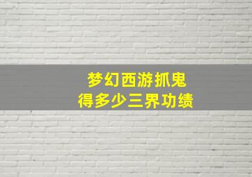 梦幻西游抓鬼得多少三界功绩