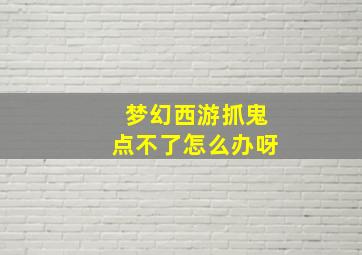 梦幻西游抓鬼点不了怎么办呀