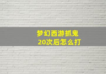 梦幻西游抓鬼20次后怎么打