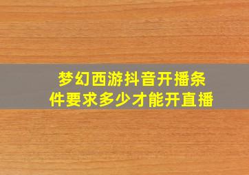 梦幻西游抖音开播条件要求多少才能开直播