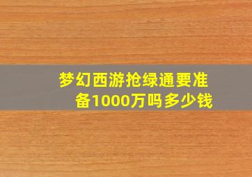 梦幻西游抢绿通要准备1000万吗多少钱