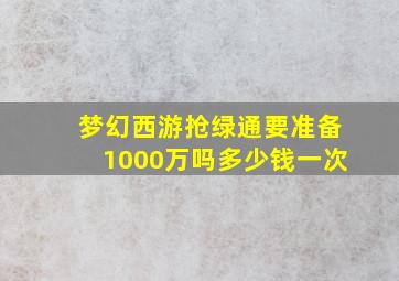 梦幻西游抢绿通要准备1000万吗多少钱一次