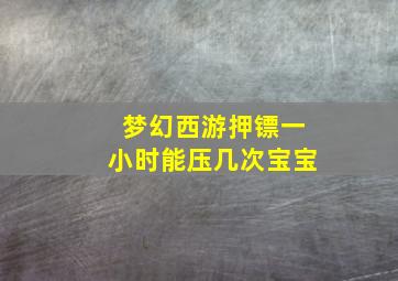 梦幻西游押镖一小时能压几次宝宝