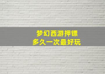 梦幻西游押镖多久一次最好玩