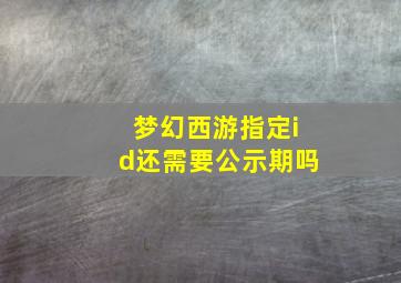 梦幻西游指定id还需要公示期吗