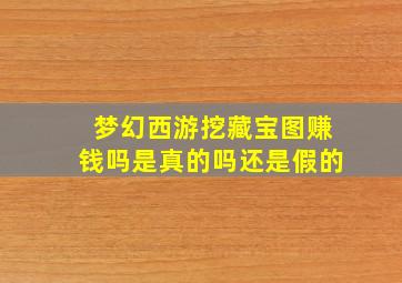 梦幻西游挖藏宝图赚钱吗是真的吗还是假的