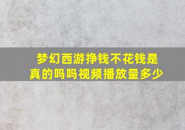 梦幻西游挣钱不花钱是真的吗吗视频播放量多少