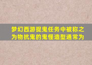 梦幻西游捉鬼任务中被称之为物抗鬼的鬼怪造型通常为