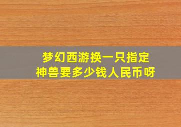 梦幻西游换一只指定神兽要多少钱人民币呀