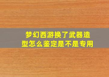 梦幻西游换了武器造型怎么鉴定是不是专用