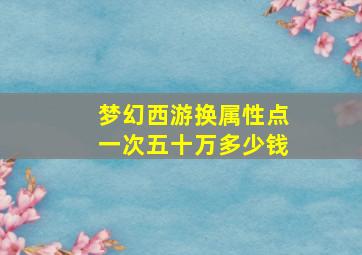 梦幻西游换属性点一次五十万多少钱