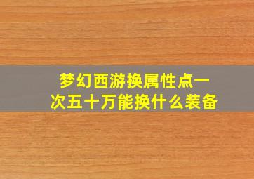 梦幻西游换属性点一次五十万能换什么装备