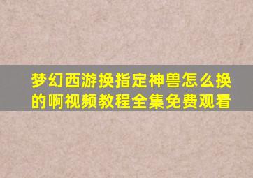 梦幻西游换指定神兽怎么换的啊视频教程全集免费观看