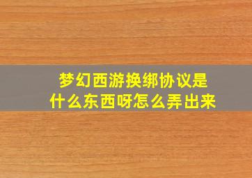 梦幻西游换绑协议是什么东西呀怎么弄出来