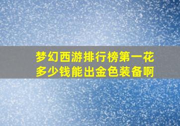 梦幻西游排行榜第一花多少钱能出金色装备啊